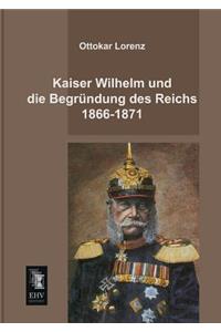 Kaiser Wilhelm Und Die Begrundung Des Reichs 1866-1871