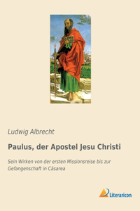 Paulus, der Apostel Jesu Christi: Sein Wirken von der ersten Missionsreise bis zur Gefangenschaft in Cäsarea