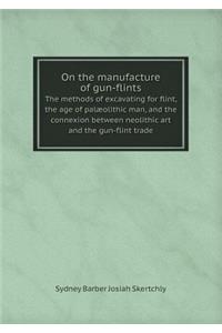 On the Manufacture of Gun-Flints the Methods of Excavating for Flint, the Age of Palæolithic Man, and the Connexion Between Neolithic Art and the Gun-Flint Trade