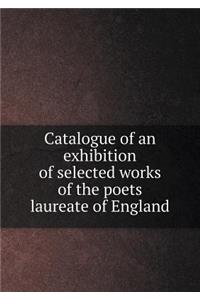 Catalogue of an Exhibition of Selected Works of the Poets Laureate of England