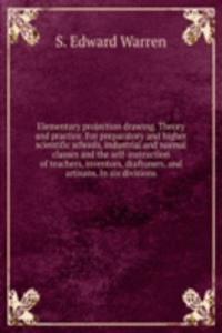 Elementary projection drawing. Theory and practice. For preparatory and higher scientific schools, industrial and normal classes and the self-instruction of teachers, inventors, draftsmen, and artisans. In six divisions