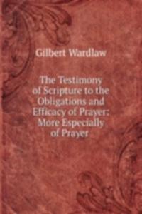 Testimony of Scripture to the Obligations and Efficacy of Prayer: More Especially of Prayer .