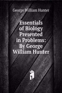 Essentials of Biology Presented in Problems: By George William Hunter
