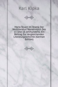 Maria Stuart Im Drama Der Weltliteratur: Vornehmlich Des 17. Und 18 Jahrhunderts. Ein Beitrag Zur Vergleichenden Literaturgeschichte (German Edition)