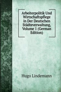 Arbeiterpolitik Und Wirtschaftspflege in Der Deutschen Stadteverwaltung, Volume 1 (German Edition)