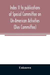 Index II to publications of Special Committee on Un-American Activities (Dies Committee) and the Committee on Un-American Activities, 1942-1947 inclusive