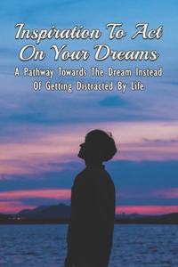 Inspiration To Act On Your Dreams