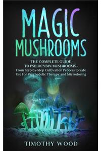 Magic Mushrooms: The Complete Guide to Psilocybin Mushrooms - From Step-by-Step Cultivation Process to Safe Use for Psychedelic Therapy and Microdosing