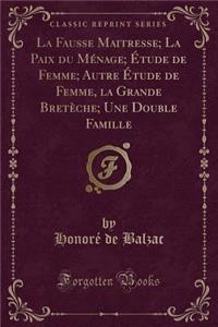 La Fausse Maitresse; La Paix Du Mï¿½nage; ï¿½tude de Femme; Autre ï¿½tude de Femme, La Grande Bretï¿½che; Une Double Famille (Classic Reprint)