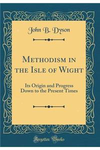 Methodism in the Isle of Wight: Its Origin and Progress Down to the Present Times (Classic Reprint)