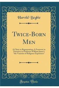 Twice-Born Men: A Clinic in Regeneration; A Footnote in Narrative to Professor William James's 