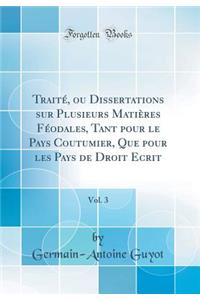 Traitï¿½, Ou Dissertations Sur Plusieurs Matiï¿½res Fï¿½odales, Tant Pour Le Pays Coutumier, Que Pour Les Pays de Droit Ecrit, Vol. 3 (Classic Reprint)