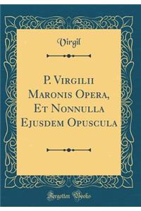 P. Virgilii Maronis Opera, Et Nonnulla Ejusdem Opuscula (Classic Reprint)