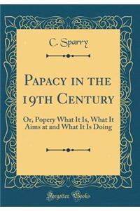Papacy in the 19th Century: Or, Popery What It Is, What It Aims at and What It Is Doing (Classic Reprint)