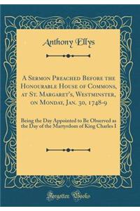 A Sermon Preached Before the Honourable House of Commons, at St. Margaret's, Westminster, on Monday, Jan. 30, 1748-9: Being the Day Appointed to Be Observed as the Day of the Martyrdom of King Charles I (Classic Reprint)