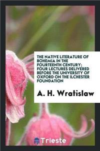 Native Literature of Bohemia in the Fourteenth Century; Four Lectures Delivered Before the University of Oxford on the Ilchester Foundation