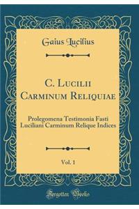 C. Lucilii Carminum Reliquiae, Vol. 1: Prolegomena Testimonia Fasti Luciliani Carminum Relique Indices (Classic Reprint)