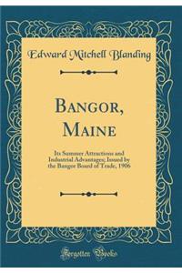 Bangor, Maine: Its Summer Attractions and Industrial Advantages; Issued by the Bangor Board of Trade, 1906 (Classic Reprint)