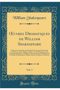 Oeuvres Dramatiques de William Shakespeare, Vol. 1: Traduction Couronnï¿½e Par L'Acadï¿½mie Franï¿½aise Entiï¿½rement Conforme Au Texte Anglais; PRï¿½face, Vie de Shakespeare, Son Testament, Baptï¿½mes, Mariages Et Enterrements Des Membres de la Fa