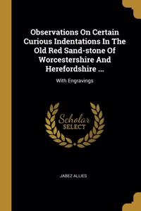 Observations On Certain Curious Indentations In The Old Red Sand-stone Of Worcestershire And Herefordshire ...