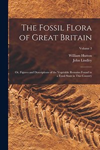 Fossil Flora of Great Britain: Or, Figures and Descriptions of the Vegetable Remains Found in a Fossil State in This Country; Volume 3