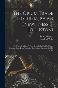 The Opium Trade In China, By An Eyewitness (j. Johnston)