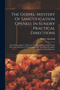 Gospel-mystery Of Sanctification Opened, In Sundry Practical Directions: Suited Especially To The Case Of Those Who Labour Under The Guilt And Power Of Indwelling Sin: To Which Is Added, A Sermon On Justification