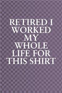 Retired I Worked My Whole Life For This Shirt