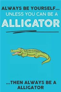Always Be YourSelf Unless You Can Be A Alligator Then Always Be A Alligator