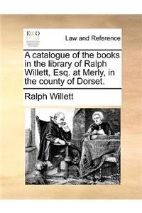 A Catalogue of the Books in the Library of Ralph Willett, Esq. at Merly, in the County of Dorset.