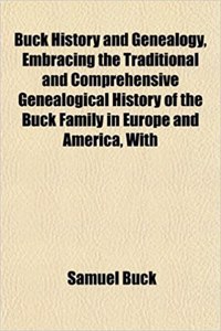Buck History and Genealogy, Embracing the Traditional and Comprehensive Genealogical History of the Buck Family in Europe and America, with