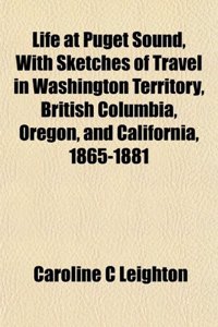 Life at Puget Sound, with Sketches of Travel in Washington Territory, British Columbia, Oregon, and California, 1865-1881