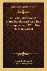 Last Confessions of Marie Bashkirtseff and Her Correspondence with Guy de Maupassant