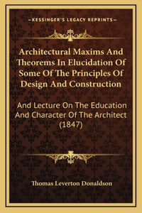 Architectural Maxims And Theorems In Elucidation Of Some Of The Principles Of Design And Construction