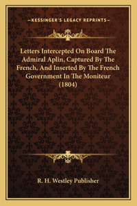 Letters Intercepted On Board The Admiral Aplin, Captured By The French, And Inserted By The French Government In The Moniteur (1804)