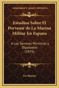 Estudios Sobre El Porvenir de La Marina Militar En Espana: A Los Senores Ministros y Diputados (1876)