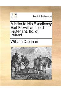 A Letter to His Excellency Earl Fitzwilliam, Lord Lieutenant, &C. of Ireland.