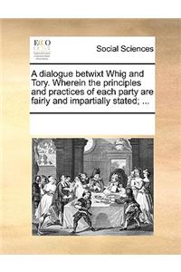 A Dialogue Betwixt Whig and Tory. Wherein the Principles and Practices of Each Party Are Fairly and Impartially Stated; ...