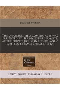 The Opportunitie a Comedy, as It Was Presented by Her Majesties Servants, at the Private House in Drury Lane / Written by Iames Shirley. (1640)