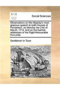 Observations on His Majesty's most gracious speech to both Houses of Parliament, on Monday the 21st of March, 1714. And on the humble addresses of the Right Honourable the Lords