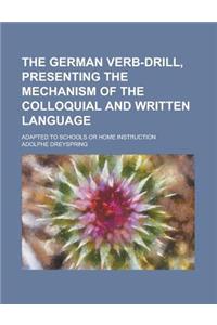 The German Verb-Drill, Presenting the Mechanism of the Colloquial and Written Language; Adapted to Schools or Home Instruction