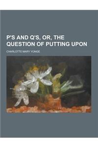 P's and Q'S, Or, the Question of Putting Upon