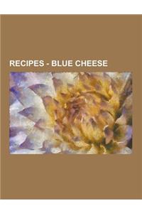 Recipes - Blue Cheese: Blue Cheese Recipes, Bleu D'Auvergne, Bleu de Bresse, Bleu de Chevre, Bleu de Gex, Blue Castello, Cabrales, Cambozola,