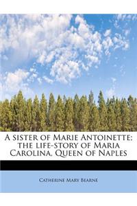 A Sister of Marie Antoinette; The Life-Story of Maria Carolina, Queen of Naples