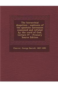 The Hierarchial Despotism: Sophisms of the Apostolic Succession Examined and Refuted by the Word of God, Lecture IV