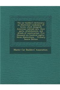 The Car-Builder's Dictionary; An Illustrated Vocabulary of Terms Which Designate American Railroad Cars, Their Parts, Attatchments, and Details of Construction. Five Thousand Six Hundred Eighty-Three Illustrations