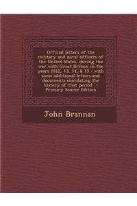 Official Letters of the Military and Naval Officers of the United States, During the War with Great Britain in the Years 1812, 13, 14, & 15: With Some