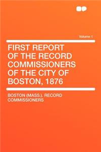 First Report of the Record Commissioners of the City of Boston, 1876 Volume 1