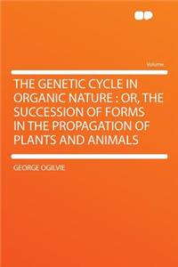 The Genetic Cycle in Organic Nature: Or, the Succession of Forms in the Propagation of Plants and Animals
