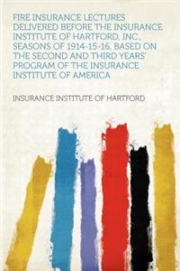 Fire Insurance Lectures Delivered Before the Insurance Institute of Hartford, Inc., Seasons of 1914-15-16, Based on the Second and Third Years' Program of the Insurance Institute of America